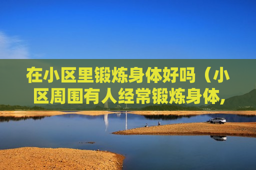 在小区里锻炼身体好吗（小区周围有人经常锻炼身体,跳舞做操等,影响小区）