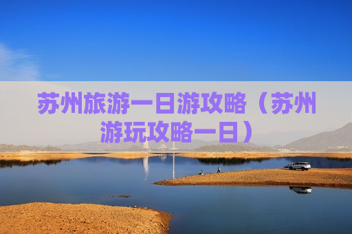 苏州旅游一日游攻略（苏州游玩攻略一日）