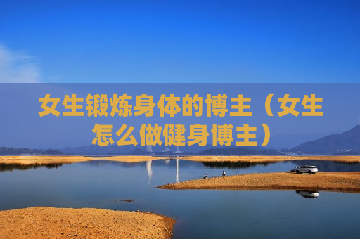 女生锻炼身体的博主（女生怎么做健身博主）