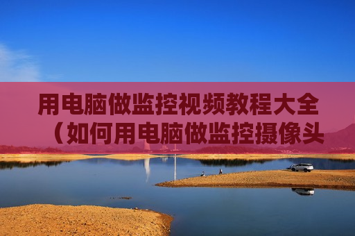用电脑做监控视频教程大全（如何用电脑做监控摄像头）
