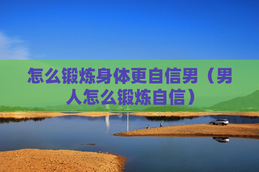 怎么锻炼身体更自信男（男人怎么锻炼自信）