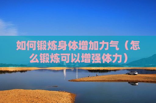 如何锻炼身体增加力气（怎么锻炼可以增强体力）