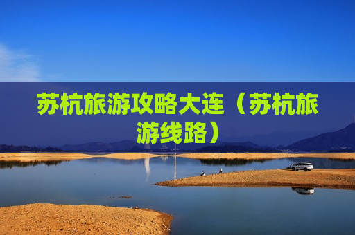 苏杭旅游攻略大连（苏杭旅游线路）