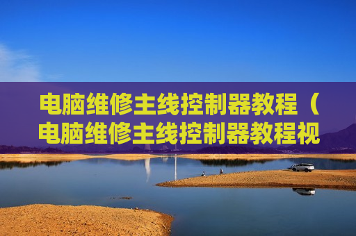 电脑维修主线控制器教程（电脑维修主线控制器教程视频）