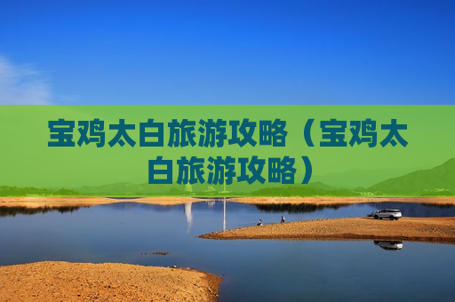 宝鸡太白旅游攻略（宝鸡太白旅游攻略）