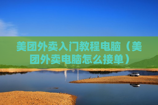 美团外卖入门教程电脑（美团外卖电脑怎么接单）