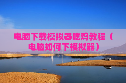 电脑下载模拟器吃鸡教程（电脑如何下模拟器）