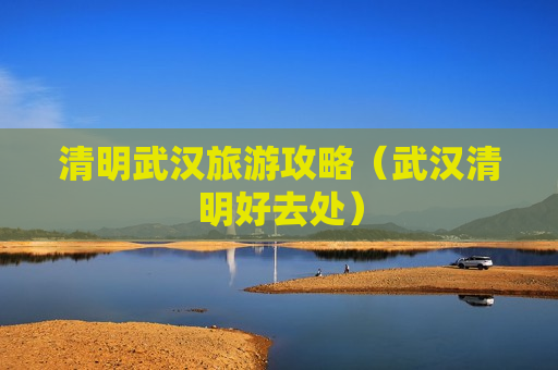 清明武汉旅游攻略（武汉清明好去处）