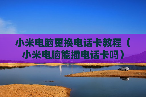 小米电脑更换电话卡教程（小米电脑能插电话卡吗）
