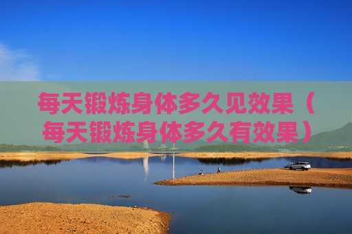 每天锻炼身体多久见效果（每天锻炼身体多久有效果）