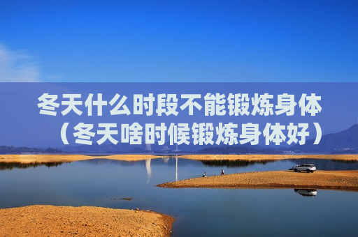 冬天什么时段不能锻炼身体（冬天啥时候锻炼身体好）