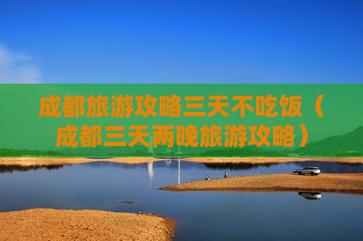 成都旅游攻略三天不吃饭（成都三天两晚旅游攻略）