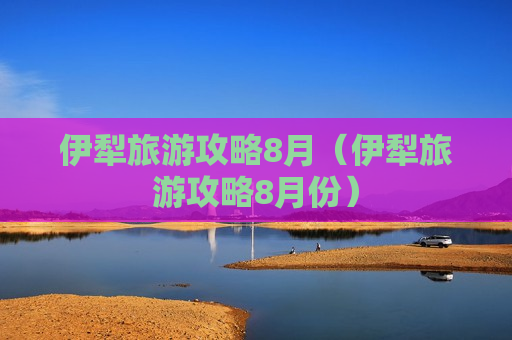 伊犁旅游攻略8月（伊犁旅游攻略8月份）