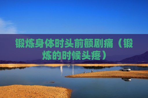 锻炼身体时头前额剧痛（锻炼的时候头疼）