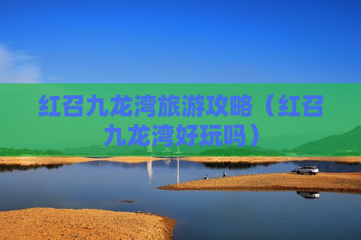 红召九龙湾旅游攻略（红召九龙湾好玩吗）