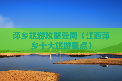 萍乡旅游攻略云南（江西萍乡十大旅游景点）