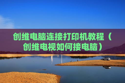 创维电脑连接打印机教程（创维电视如何接电脑）