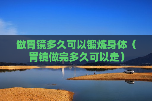 做胃镜多久可以锻炼身体（胃镜做完多久可以走）