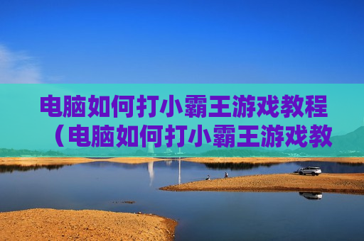 电脑如何打小霸王游戏教程（电脑如何打小霸王游戏教程视频）
