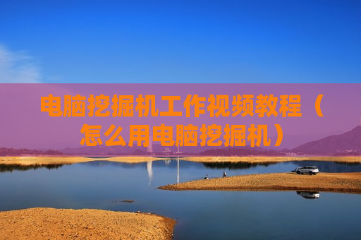 电脑挖掘机工作视频教程（怎么用电脑挖掘机）