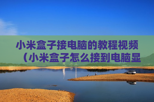 小米盒子接电脑的教程视频（小米盒子怎么接到电脑显示屏）