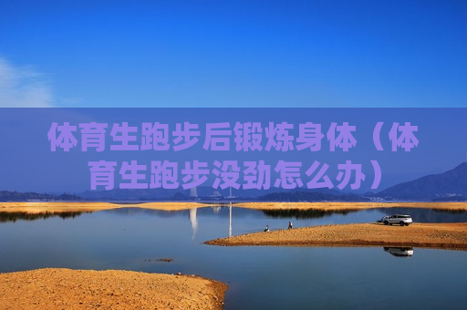 体育生跑步后锻炼身体（体育生跑步没劲怎么办）