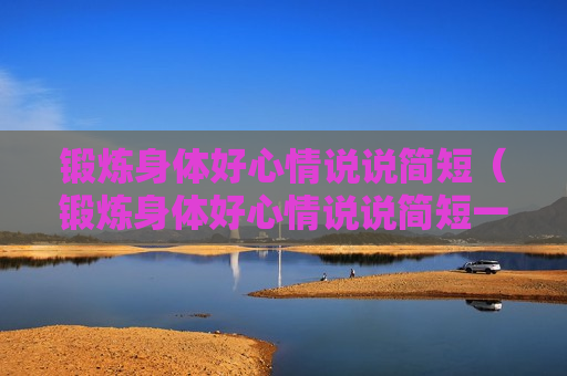 锻炼身体好心情说说简短（锻炼身体好心情说说简短一句话）