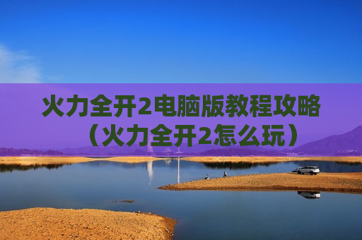 火力全开2电脑版教程攻略（火力全开2怎么玩）