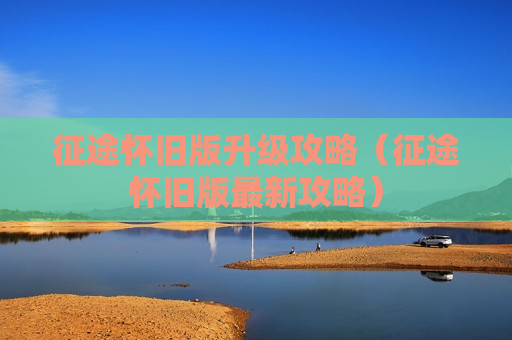 征途怀旧版升级攻略（征途怀旧版最新攻略）