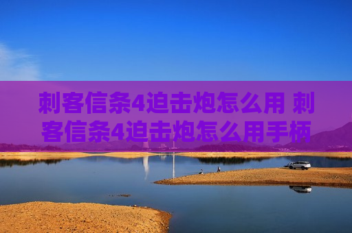 刺客信条4迫击炮怎么用 刺客信条4迫击炮怎么用手柄