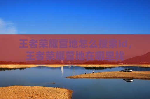 王者荣耀营地怎么搜索id，王者荣耀营地在哪里找