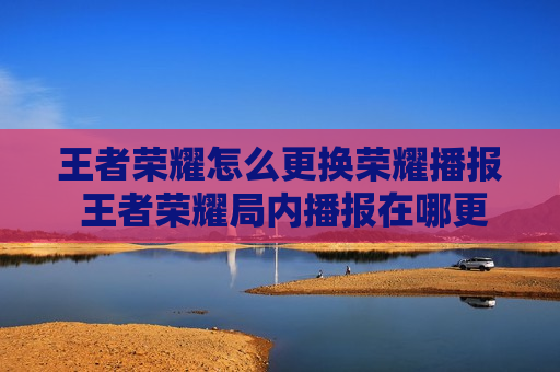王者荣耀怎么更换荣耀播报 王者荣耀局内播报在哪更改