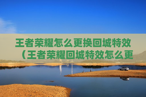 王者荣耀怎么更换回城特效（王者荣耀回城特效怎么更换?）