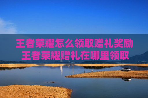 王者荣耀怎么领取赠礼奖励 王者荣耀赠礼在哪里领取