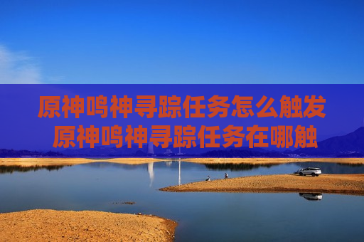 原神鸣神寻踪任务怎么触发 原神鸣神寻踪任务在哪触发
