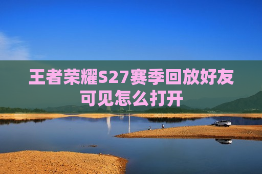 王者荣耀S27赛季回放好友可见怎么打开