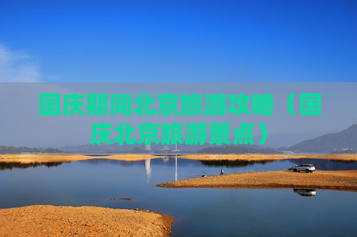 国庆期间北京旅游攻略（国庆北京旅游景点）