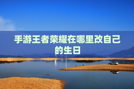 手游王者荣耀在哪里改自己的生日