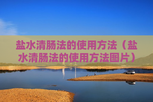 盐水清肠法的使用方法（盐水清肠法的使用方法图片）