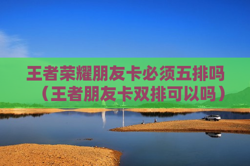 王者荣耀朋友卡必须五排吗（王者朋友卡双排可以吗）