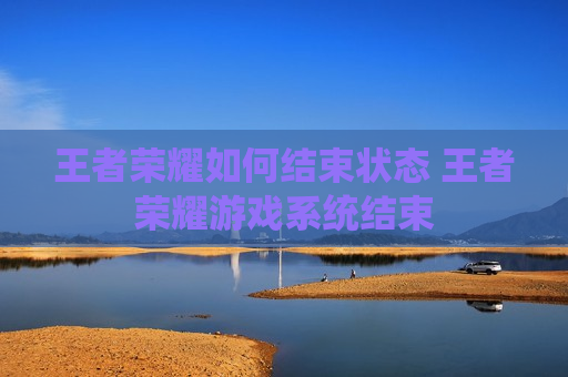 王者荣耀如何结束状态 王者荣耀游戏系统结束