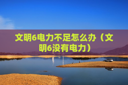 文明6电力不足怎么办（文明6没有电力）
