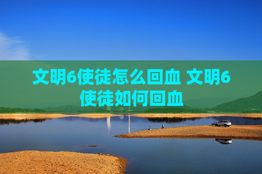 文明6使徒怎么回血 文明6使徒如何回血