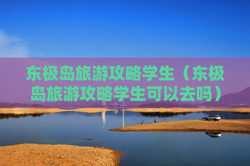 东极岛旅游攻略学生（东极岛旅游攻略学生可以去吗）
