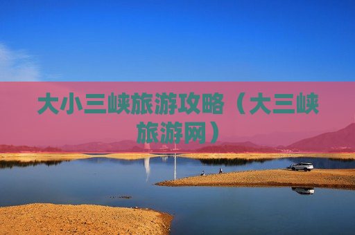 大小三峡旅游攻略（大三峡旅游网）