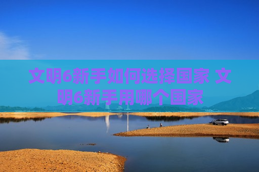 文明6新手如何选择国家 文明6新手用哪个国家