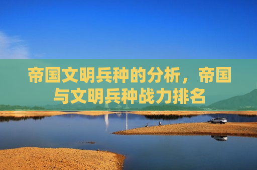 帝国文明兵种的分析，帝国与文明兵种战力排名