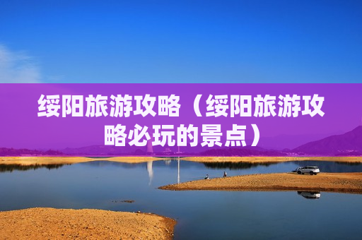 绥阳旅游攻略（绥阳旅游攻略必玩的景点）