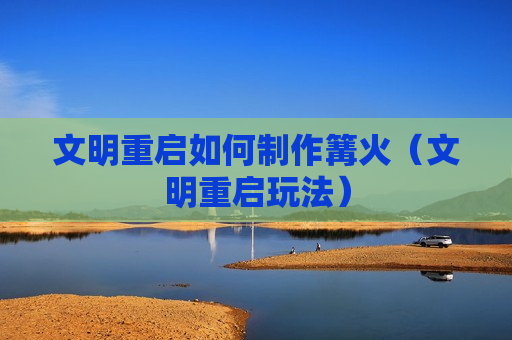文明重启如何制作篝火（文明重启玩法）