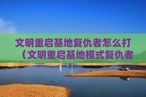 文明重启基地复仇者怎么打（文明重启基地模式复仇者怎么打）